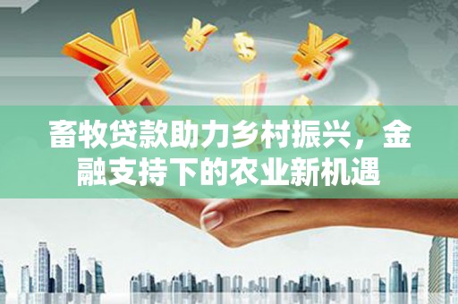 吉州畜牧贷款助力乡村振兴，金融支持下的农业新机遇