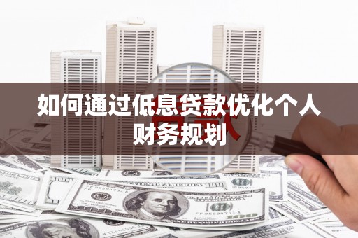 吉州如何通过低息贷款优化个人财务规划