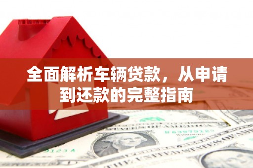吉州全面解析车辆贷款，从申请到还款的完整指南