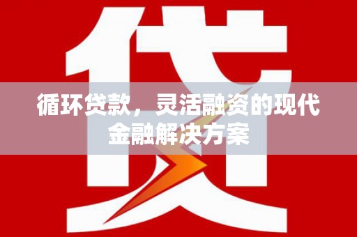 吉州循环贷款，灵活融资的现代金融解决方案