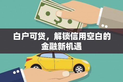 吉州白户可贷，解锁信用空白的金融新机遇