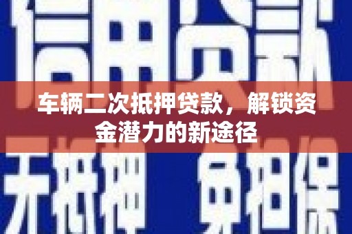 吉州车辆二次抵押贷款，解锁资金潜力的新途径