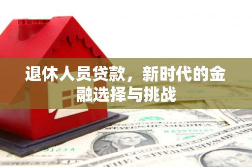 吉州退休人员贷款，新时代的金融选择与挑战