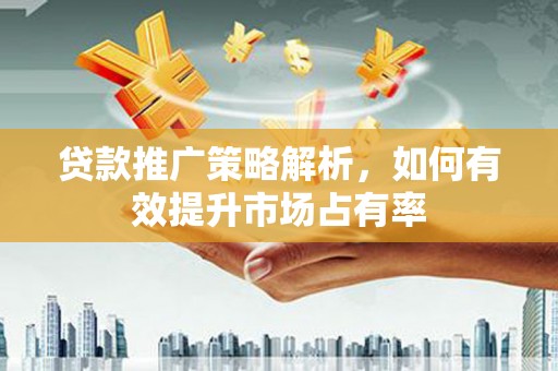 吉州贷款推广策略解析，如何有效提升市场占有率