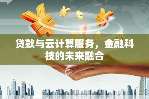 吉州贷款与云计算服务，金融科技的未来融合