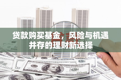 吉州贷款购买基金，风险与机遇并存的理财新选择