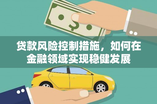 吉州贷款风险控制措施，如何在金融领域实现稳健发展