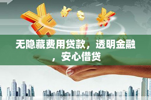 吉州无隐藏费用贷款，透明金融，安心借贷