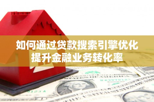 吉州如何通过贷款搜索引擎优化提升金融业务转化率