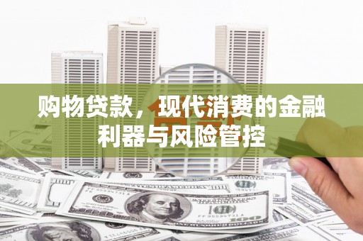 吉州购物贷款，现代消费的金融利器与风险管控