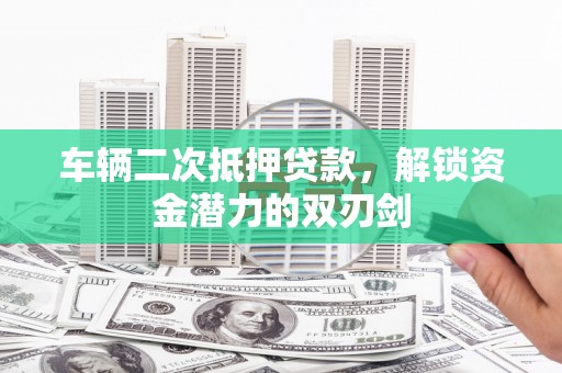 吉州车辆二次抵押贷款，解锁资金潜力的双刃剑