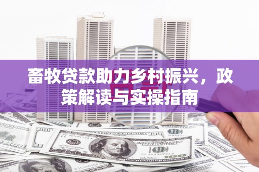 吉州畜牧贷款助力乡村振兴，政策解读与实操指南