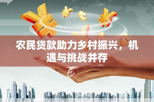 吉州农民贷款助力乡村振兴，机遇与挑战并存