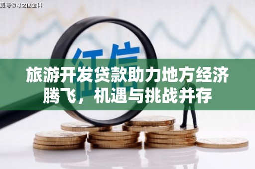 吉州旅游开发贷款助力地方经济腾飞，机遇与挑战并存