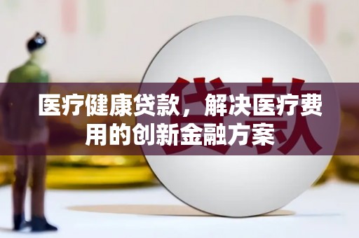 吉州医疗健康贷款，解决医疗费用的创新金融方案