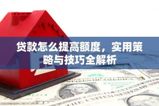 吉州贷款怎么提高额度，实用策略与技巧全解析