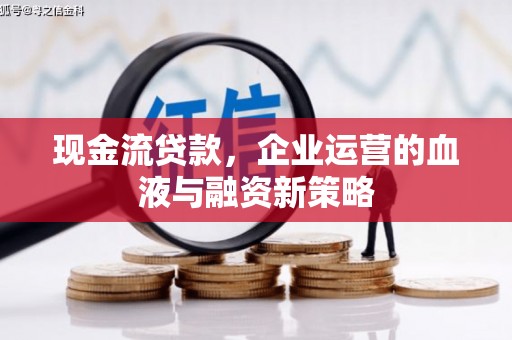 吉州现金流贷款，企业运营的血液与融资新策略