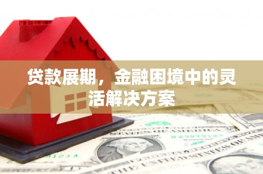 吉州贷款展期，金融困境中的灵活解决方案