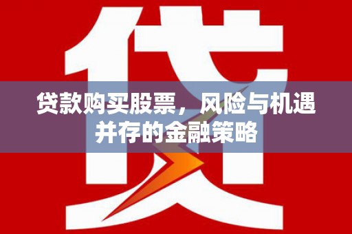 吉州贷款购买股票，风险与机遇并存的金融策略