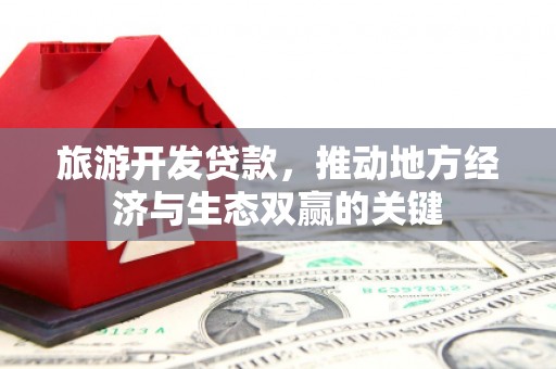 吉州旅游开发贷款，推动地方经济与生态双赢的关键