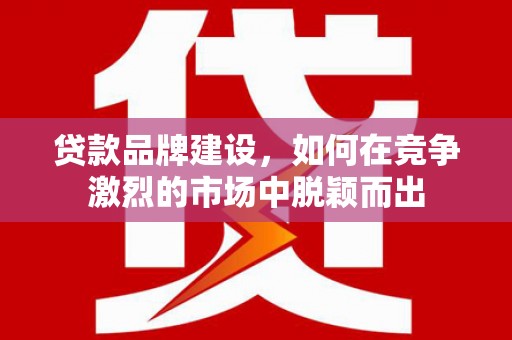 吉州贷款品牌建设，如何在竞争激烈的市场中脱颖而出