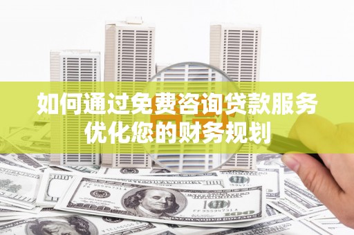 吉州如何通过免费咨询贷款服务优化您的财务规划