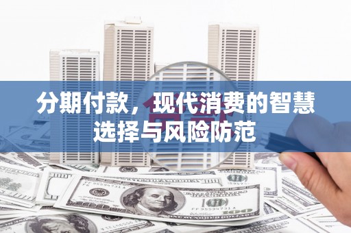 吉州分期付款，现代消费的智慧选择与风险防范