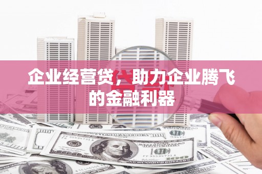 吉州企业经营贷，助力企业腾飞的金融利器