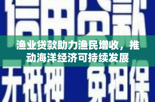 吉州渔业贷款助力渔民增收，推动海洋经济可持续发展