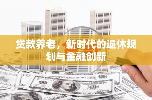 吉州贷款养老，新时代的退休规划与金融创新