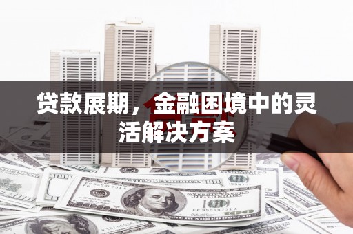 吉州贷款展期，金融困境中的灵活解决方案