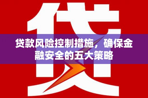 吉州贷款风险控制措施，确保金融安全的五大策略