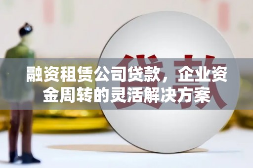 吉州融资租赁公司贷款，企业资金周转的灵活解决方案