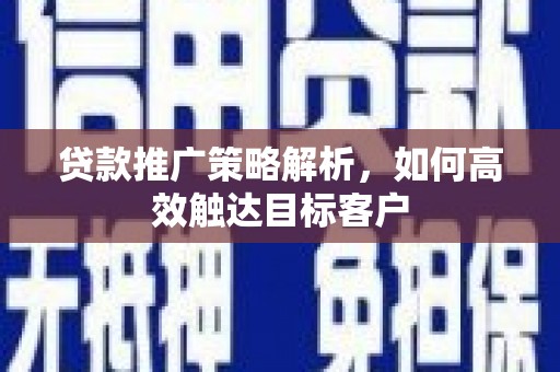 吉州贷款推广策略解析，如何高效触达目标客户