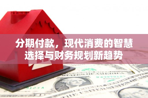 吉州分期付款，现代消费的智慧选择与财务规划新趋势