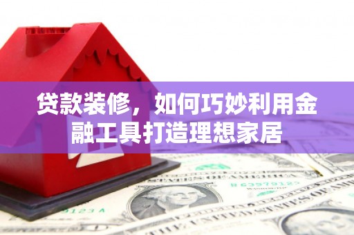 吉州贷款装修，如何巧妙利用金融工具打造理想家居
