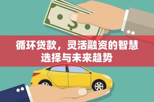 吉州循环贷款，灵活融资的智慧选择与未来趋势