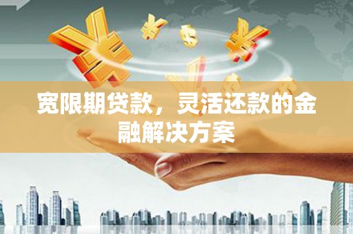 吉州宽限期贷款，灵活还款的金融解决方案