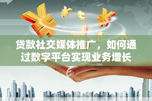 吉州贷款社交媒体推广，如何通过数字平台实现业务增长