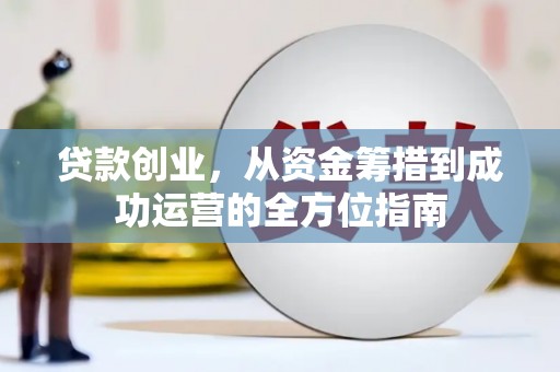 吉州贷款创业，从资金筹措到成功运营的全方位指南