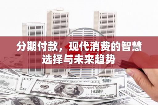 吉州分期付款，现代消费的智慧选择与未来趋势