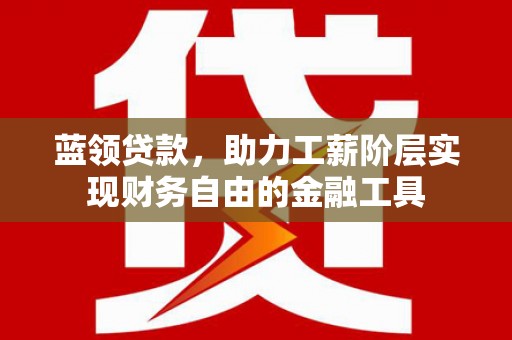 吉州蓝领贷款，助力工薪阶层实现财务自由的金融工具