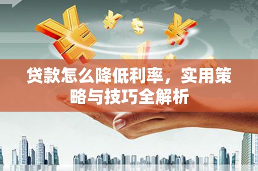 吉州贷款怎么降低利率，实用策略与技巧全解析