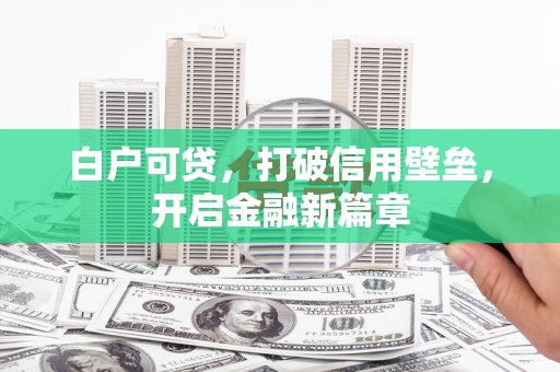 吉州白户可贷，打破信用壁垒，开启金融新篇章