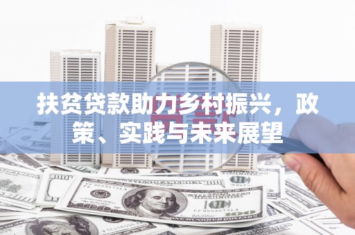 吉州扶贫贷款助力乡村振兴，政策、实践与未来展望