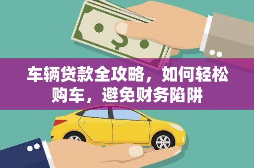 吉州车辆贷款全攻略，如何轻松购车，避免财务陷阱