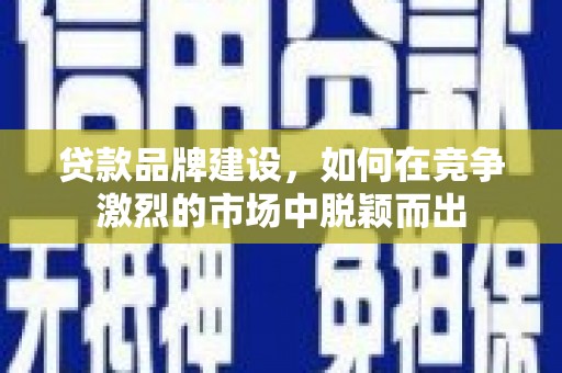 吉州贷款品牌建设，如何在竞争激烈的市场中脱颖而出