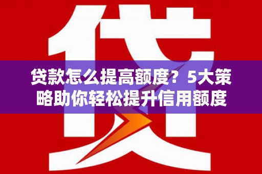 吉州贷款怎么提高额度？5大策略助你轻松提升信用额度