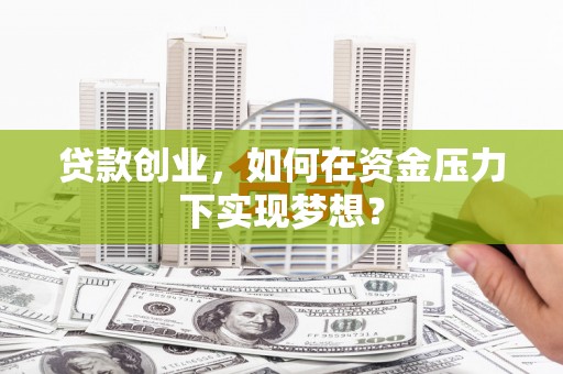 吉州贷款创业，如何在资金压力下实现梦想？