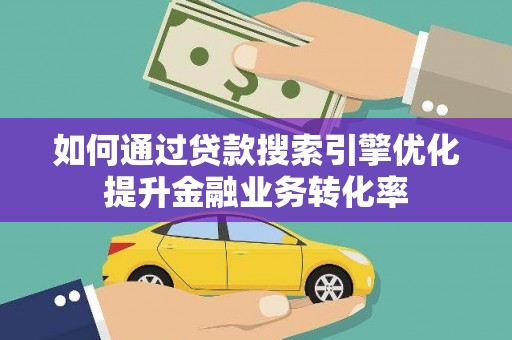 吉州如何通过贷款搜索引擎优化提升金融业务转化率
